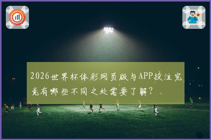 2026世界杯体彩网页版与APP投注究竟有哪些不同之处需要了解？