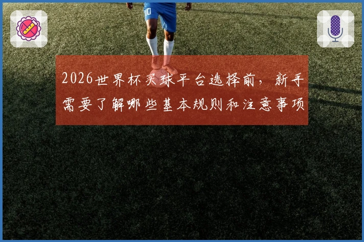 2026世界杯买球平台选择前，新手需要了解哪些基本规则和注意事项？