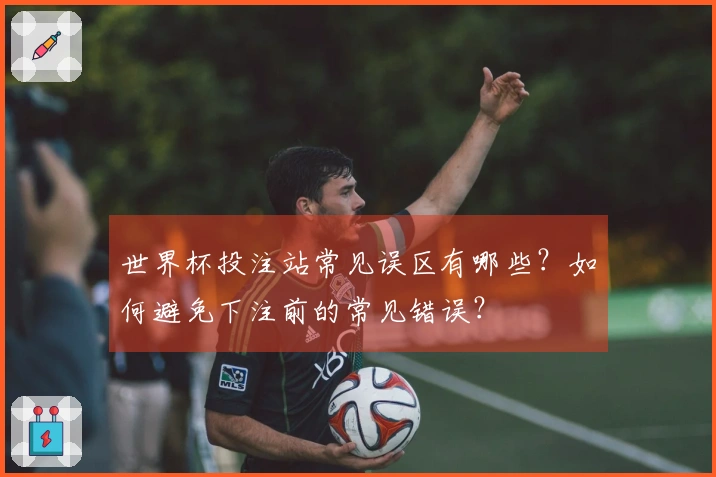 世界杯投注站常见误区有哪些？如何避免下注前的常见错误？