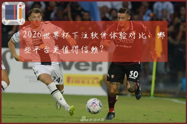 2026世界杯下注软件体验对比，哪些平台更值得信赖？