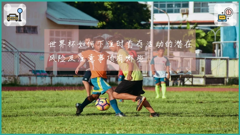 世界杯如何下注时首存活动的潜在风险及注意事项有哪些